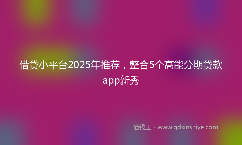 借贷小平台2025年推荐，整合5个高能分期贷款app新秀