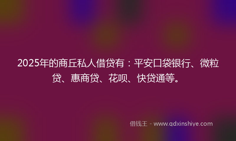 2025年的商丘私人借贷有:平安口袋银行、微粒贷、惠商贷、花呗、快贷通等。