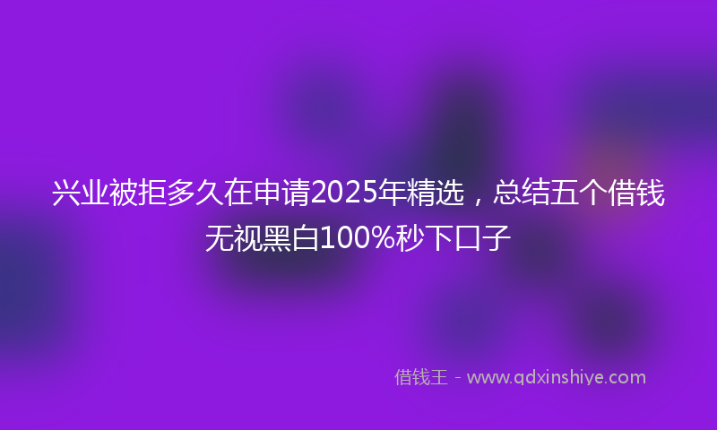 兴业被拒多久在申请2025年精选，总结五个借钱无视黑白100%秒下口子