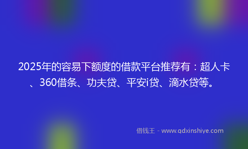 2025年的容易下额度的借款平台推荐有：超人卡、360借条、功夫贷、平安i贷、滴水贷等。