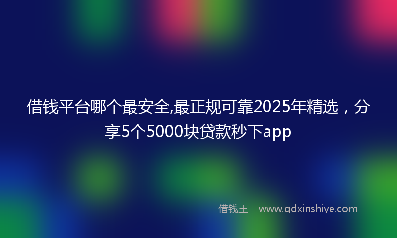 借钱平台哪个最安全,最正规可靠2025年精选，分享5个5000块贷款秒下app