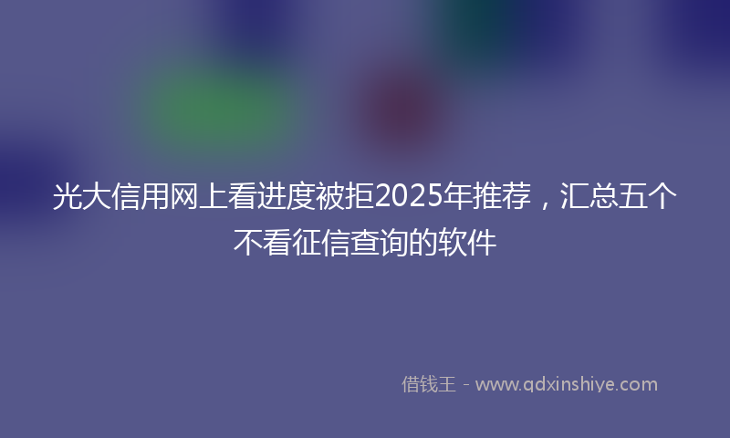 光大信用网上看进度被拒2025年推荐，汇总五个不看征信查询的软件