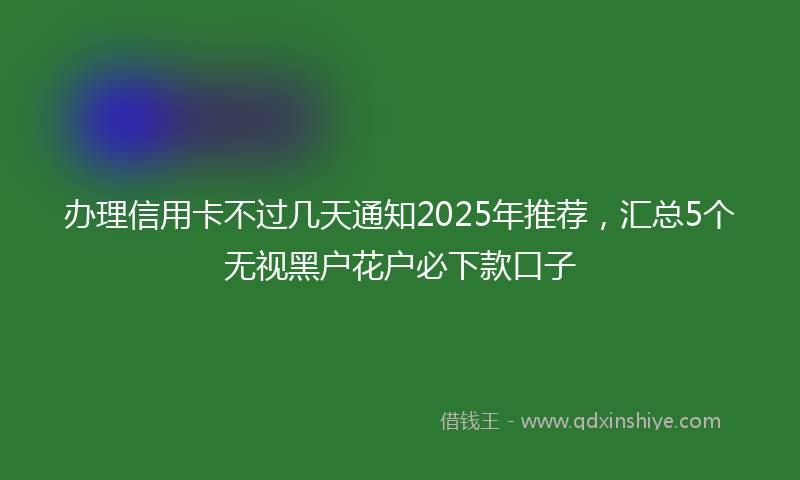 办理信用卡不过几天通知2025年推荐，汇总5个无视黑户花户必下款口子