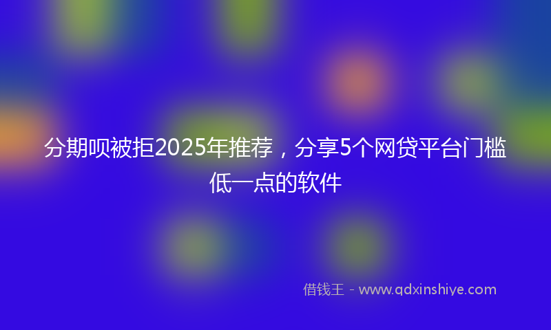 分期呗被拒2025年推荐，分享5个网贷平台门槛低一点的软件
