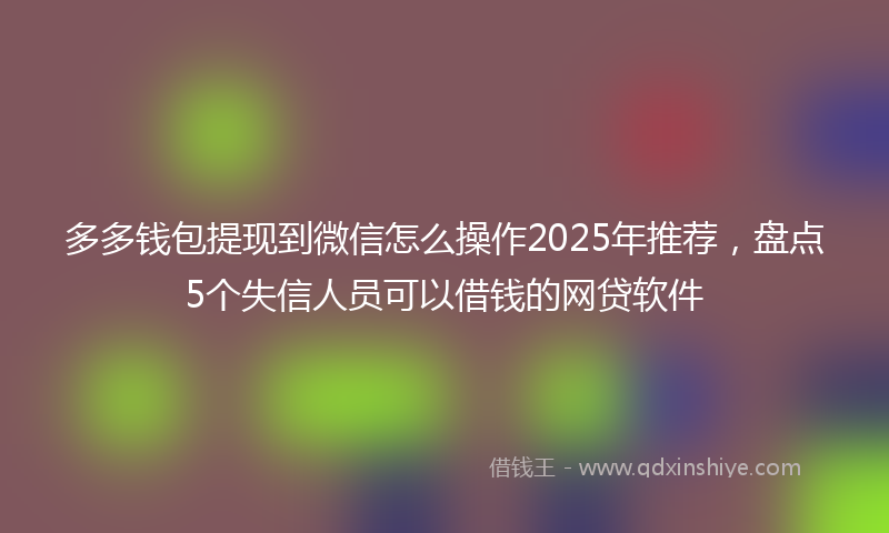 多多钱包提现到微信怎么操作2025年推荐，盘点5个失信人员可以借钱的网贷软件