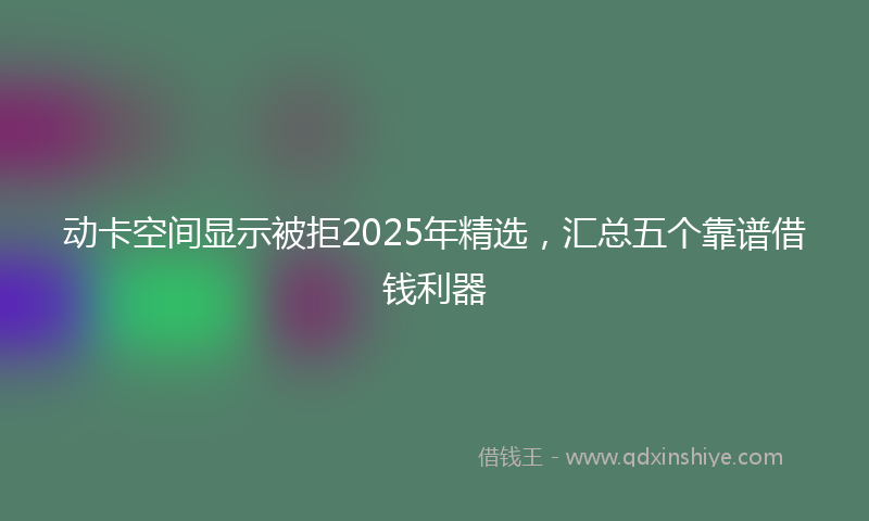 动卡空间显示被拒2025年精选，汇总五个靠谱借钱利器