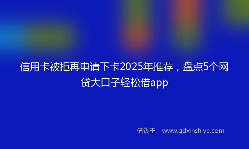 信用卡被拒再申请下卡2025年推荐，盘点5个网贷大口子轻松借app