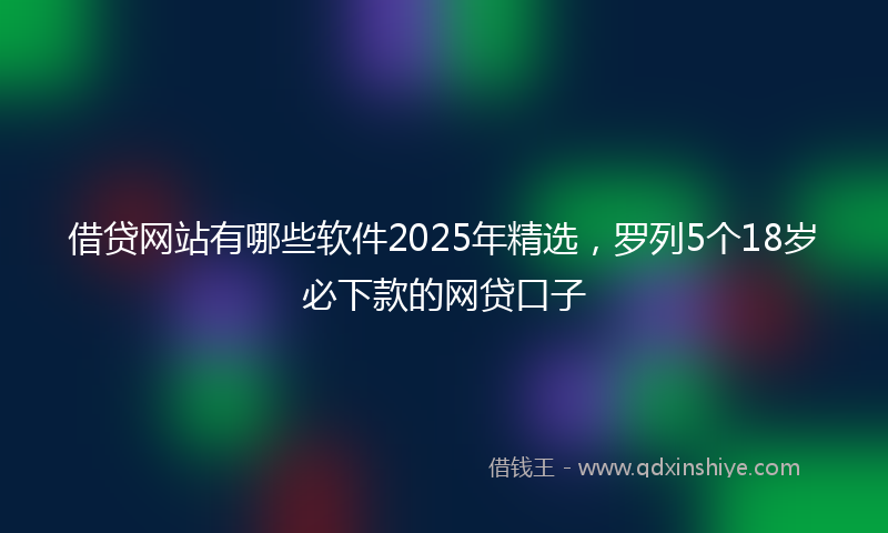 借贷网站有哪些软件2025年精选，罗列5个18岁必下款的网贷口子