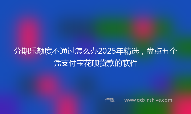 分期乐额度不通过怎么办2025年精选，盘点五个凭支付宝花呗贷款的软件