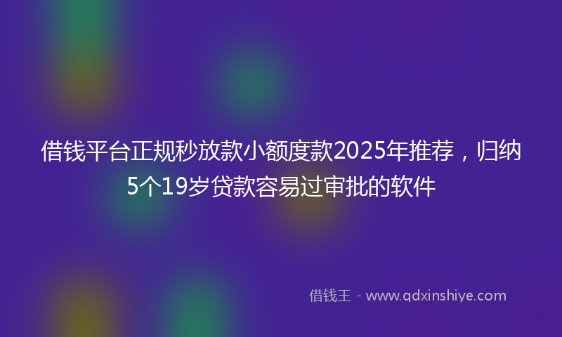 借钱平台正规秒放款小额度款2025年推荐，归纳5个19岁贷款容易过审批的软件