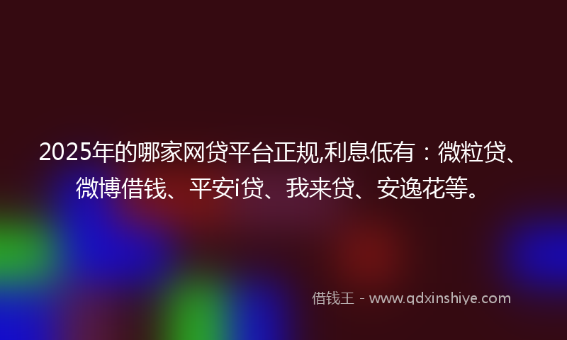 2025年的哪家网贷平台正规,利息低有：微粒贷、微博借钱、平安i贷、我来贷、安逸花等。