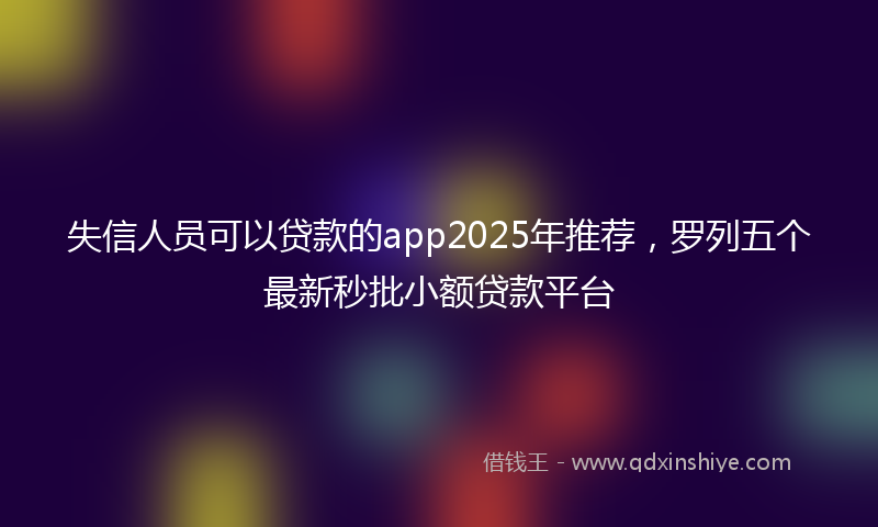 失信人员可以贷款的app2025年推荐，罗列五个最新秒批小额贷款平台