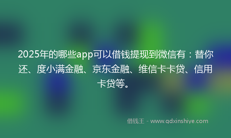 2025年的哪些app可以借钱提现到微信有：替你还、度小满金融、京东金融、维信卡卡贷、信用卡贷等。