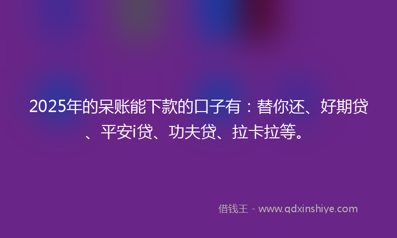 2025年的呆账能下款的口子有：替你还、好期贷、平安i贷、功夫贷、拉卡拉等。