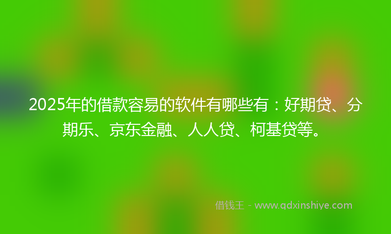 2025年的借款容易的软件有哪些有：好期贷、分期乐、京东金融、人人贷、柯基贷等。