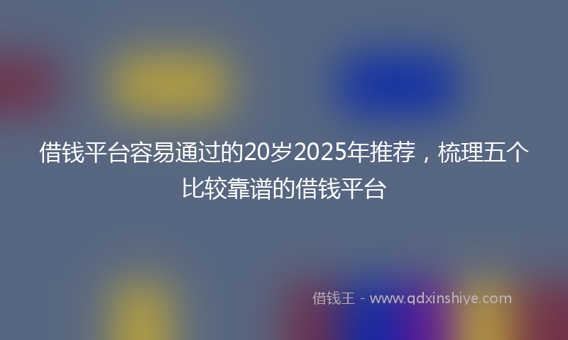 借钱平台容易通过的20岁2025年推荐，梳理五个比较靠谱的借钱平台