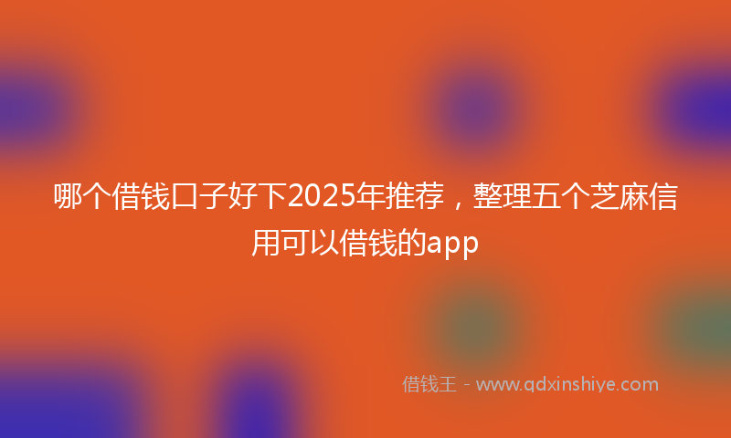 哪个借钱口子好下2025年推荐，整理五个芝麻信用可以借钱的app