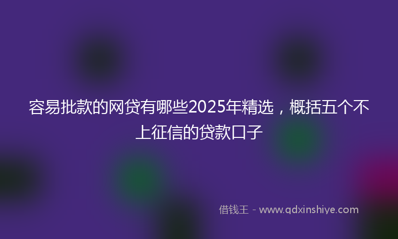 容易批款的网贷有哪些2025年精选，概括五个不上征信的贷款口子