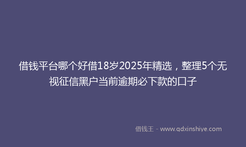 借钱平台哪个好借18岁2025年精选，整理5个无视征信黑户当前逾期必下款的口子