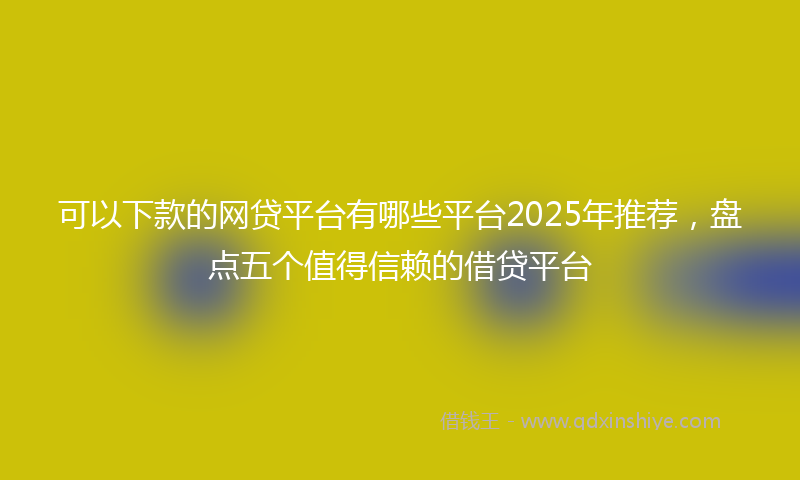 可以下款的网贷平台有哪些平台2025年推荐，盘点五个值得信赖的借贷平台