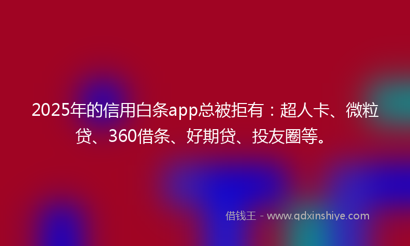 2025年的信用白条app总被拒有：超人卡、微粒贷、360借条、好期贷、投友圈等。