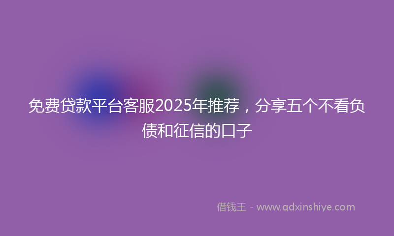 免费贷款平台客服2025年推荐，分享五个不看负债和征信的口子
