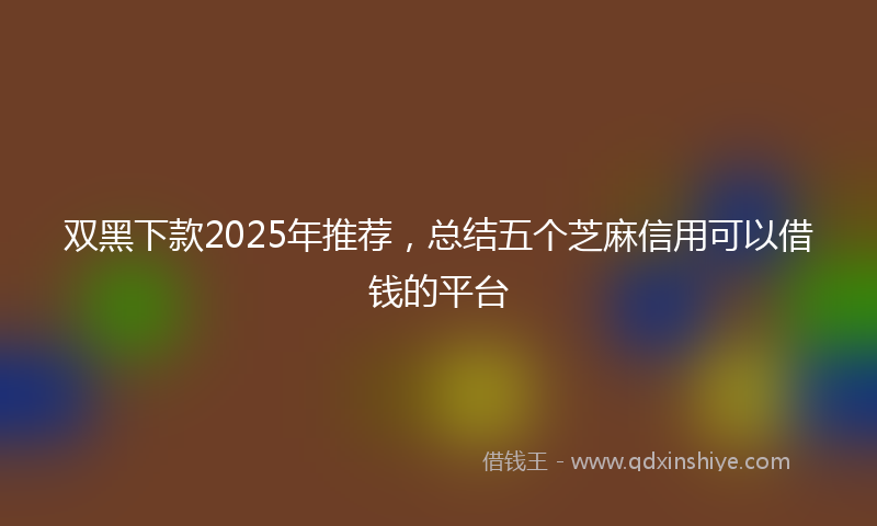 双黑下款2025年推荐，总结五个芝麻信用可以借钱的平台