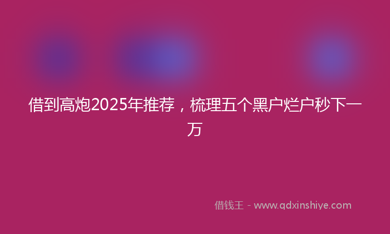 借到高炮2025年推荐，梳理五个黑户烂户秒下一万