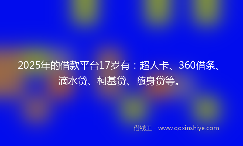 2025年的借款平台17岁有：超人卡、360借条、滴水贷、柯基贷、随身贷等。
