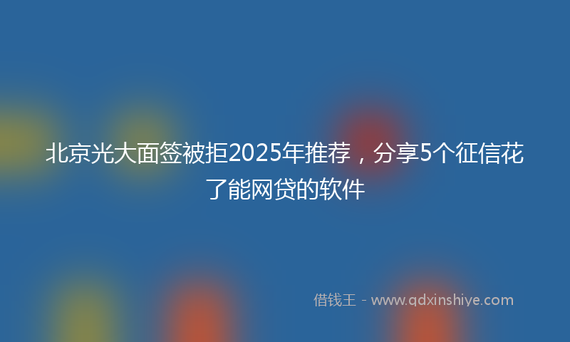 北京光大面签被拒2025年推荐，分享5个征信花了能网贷的软件