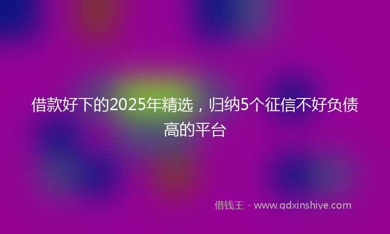 借款好下的2025年精选，归纳5个征信不好负债高的平台