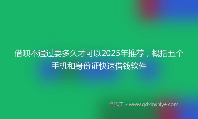 借呗不通过要多久才可以2025年推荐，概括五个手机和身份证快速借钱软件