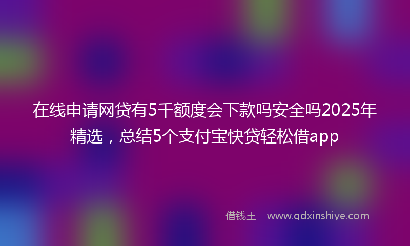 在线申请网贷有5千额度会下款吗安全吗2025年精选，总结5个支付宝快贷轻松借app