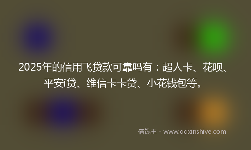 2025年的信用飞贷款可靠吗有：超人卡、花呗、平安i贷、维信卡卡贷、小花钱包等。