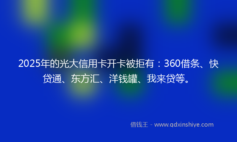 2025年的光大信用卡开卡被拒有：360借条、快贷通、东方汇、洋钱罐、我来贷等。