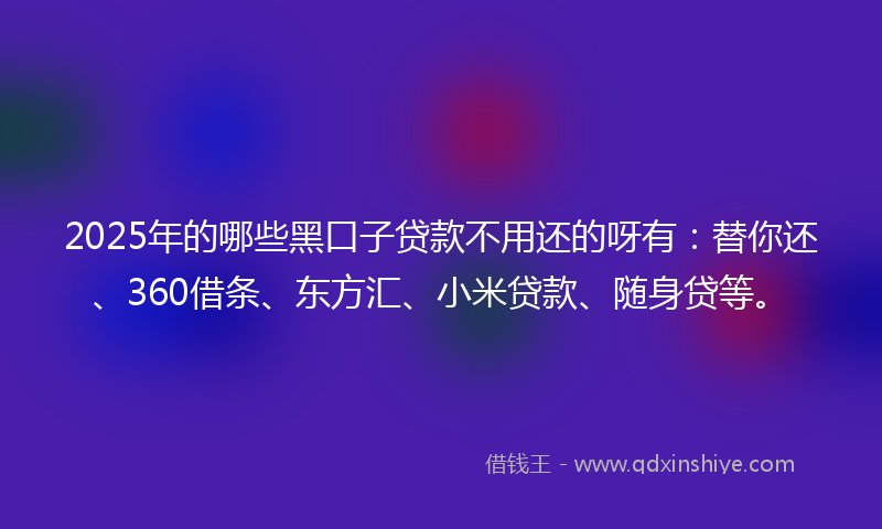 2025年的哪些黑口子贷款不用还的呀有：替你还、360借条、东方汇、小米贷款、随身贷等。