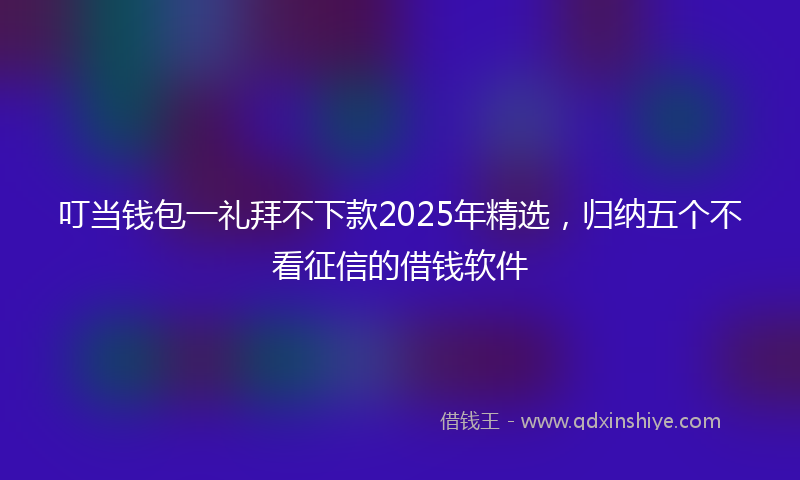 叮当钱包一礼拜不下款2025年精选，归纳五个不看征信的借钱软件
