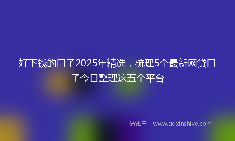好下钱的口子2025年精选，梳理5个最新网贷口子今日整理这五个平台