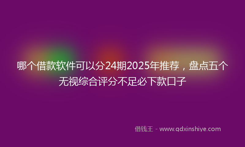 哪个借款软件可以分24期2025年推荐，盘点五个无视综合评分不足必下款口子