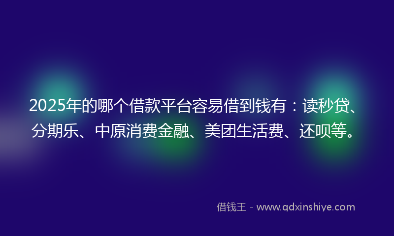 2025年的哪个借款平台容易借到钱有：读秒贷、分期乐、中原消费金融、美团生活费、还呗等。