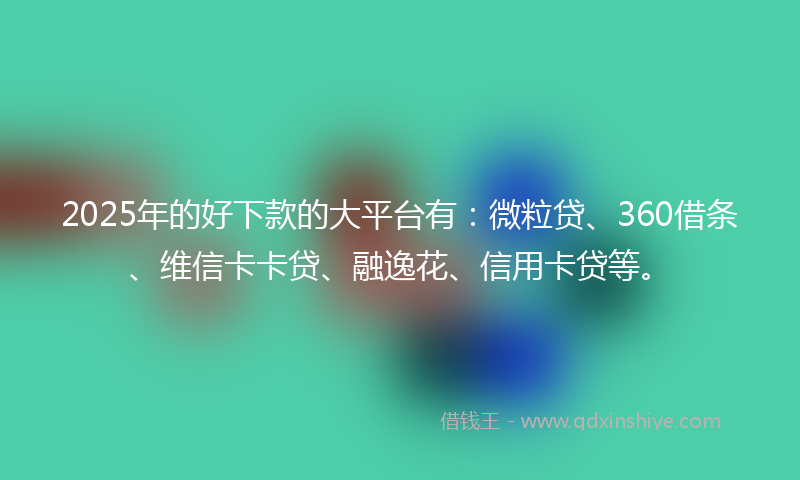 2025年的好下款的大平台有：微粒贷、360借条、维信卡卡贷、融逸花、信用卡贷等。