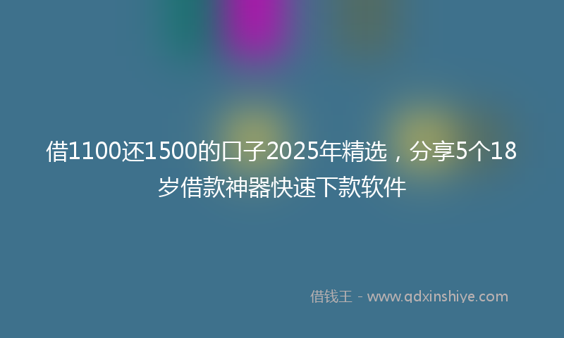 借1100还1500的口子2025年精选，分享5个18岁借款神器快速下款软件