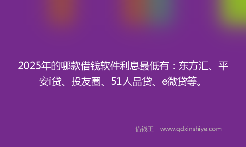2025年的哪款借钱软件利息最低有：东方汇、平安i贷、投友圈、51人品贷、e微贷等。