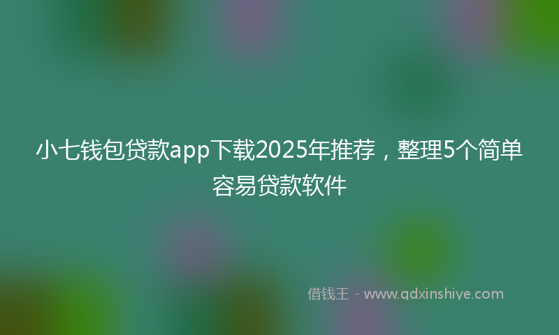小七钱包贷款app下载2025年推荐，整理5个简单容易贷款软件