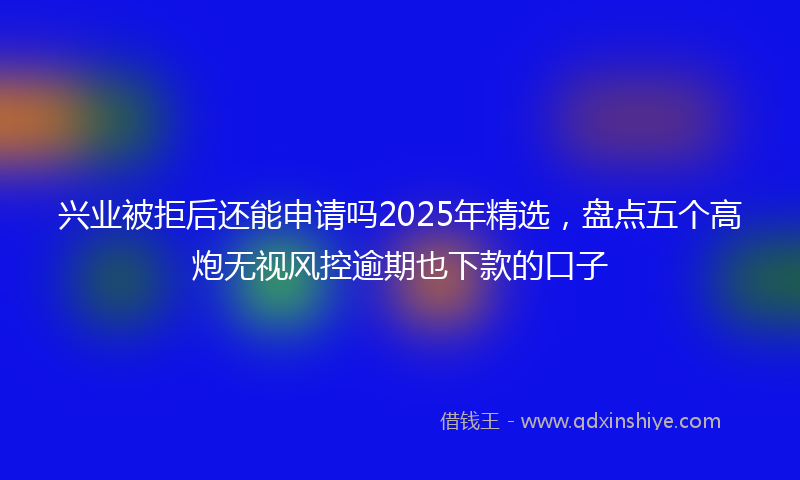 兴业被拒后还能申请吗2025年精选，盘点五个高炮无视风控逾期也下款的口子