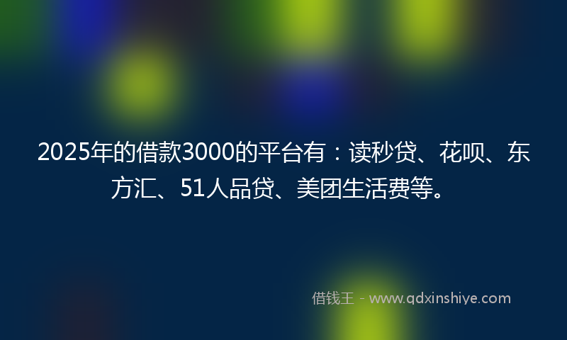 2025年的借款3000的平台有：读秒贷、花呗、东方汇、51人品贷、美团生活费等。