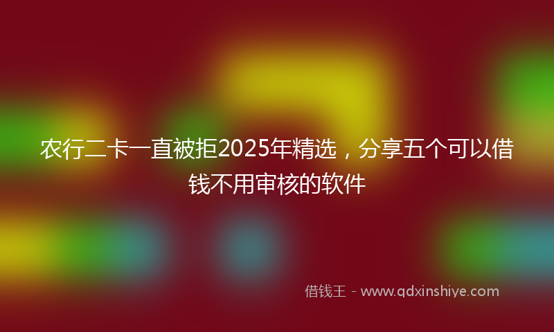 农行二卡一直被拒2025年精选，分享五个可以借钱不用审核的软件