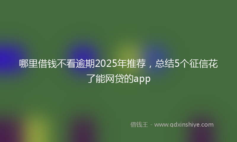 哪里借钱不看逾期2025年推荐，总结5个征信花了能网贷的app