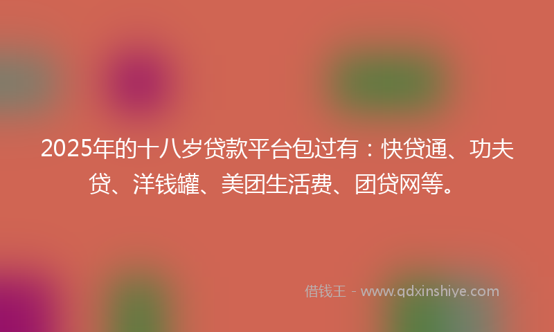 2025年的十八岁贷款平台包过有：快贷通、功夫贷、洋钱罐、美团生活费、团贷网等。