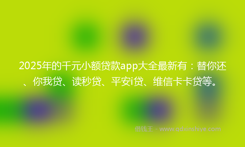 2025年的千元小额贷款app大全最新有：替你还、你我贷、读秒贷、平安i贷、维信卡卡贷等。